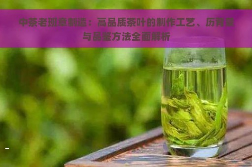 中茶老班章制造：高品质茶叶的制作工艺、历背景与品鉴方法全面解析