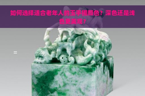 如何选择适合老年人的玉手镯颜色？深色还是浅色更美观？