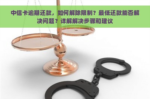 中信卡逾期还款，如何解除限制？最低还款能否解决问题？详解解决步骤和建议