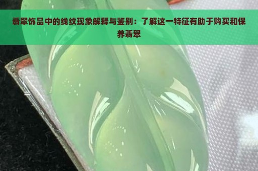 翡翠饰品中的线纹现象解释与鉴别：了解这一特征有助于购买和保养翡翠