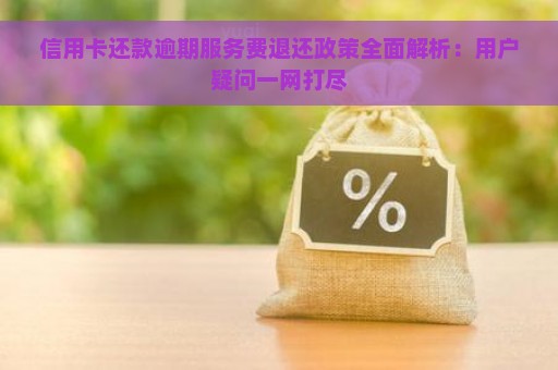 信用卡还款逾期服务费退还政策全面解析：用户疑问一网打尽