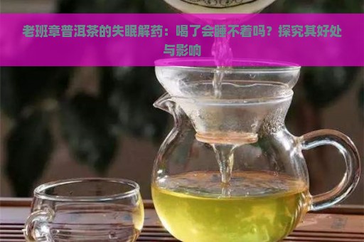 老班章普洱茶的失眠解药：喝了会睡不着吗？探究其好处与影响