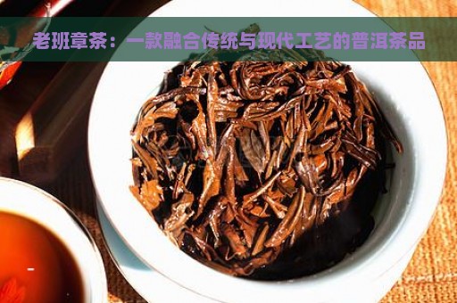 老班章茶：一款融合传统与现代工艺的普洱茶品