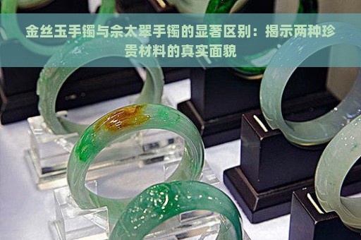 金丝玉手镯与佘太翠手镯的显著区别：揭示两种珍贵材料的真实面貌