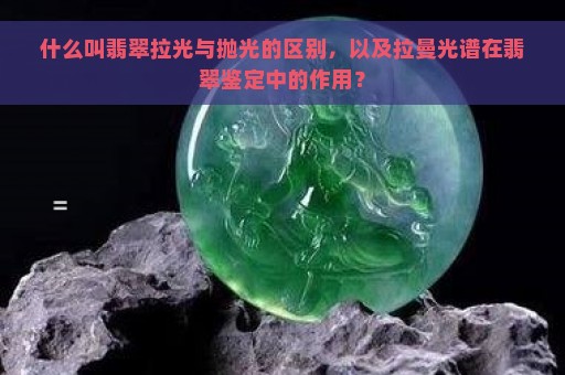 什么叫翡翠拉光与抛光的区别，以及拉曼光谱在翡翠鉴定中的作用？