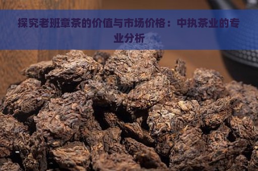 探究老班章茶的价值与市场价格：中执茶业的专业分析