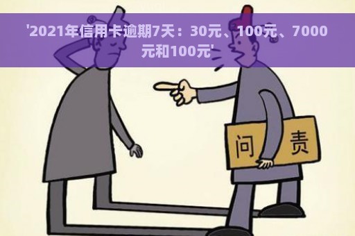 '2021年信用卡逾期7天：30元、100元、7000元和100元'