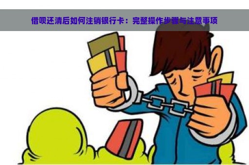 借呗还清后如何注销银行卡：完整操作步骤与注意事项