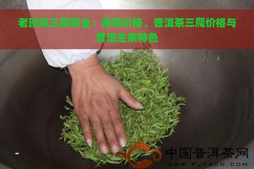 老班章三爬茶业：熟茶价格、普洱茶三爬价格与普洱生茶特色