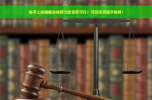 快手上协商解决逾期欠款是否可行？可信资讯揭示真相！