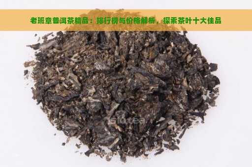 老班章普洱茶精品：排行榜与价格解析，探索茶叶十大佳品