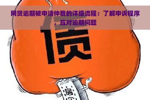 网贷逾期被申请仲裁的详细流程：了解申诉程序，应对逾期问题