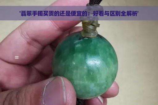 '翡翠手镯买贵的还是便宜的：好看与区别全解析'