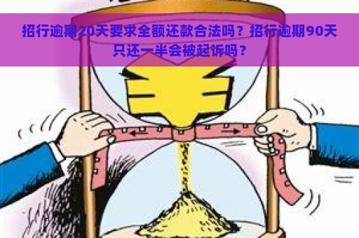 招行逾期20天要求全额还款合法吗？招行逾期90天只还一半会被起诉吗？