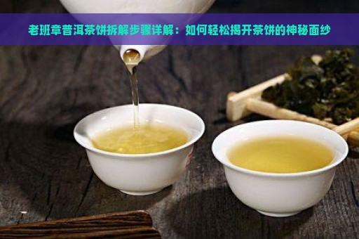 老班章普洱茶饼拆解步骤详解：如何轻松揭开茶饼的神秘面纱