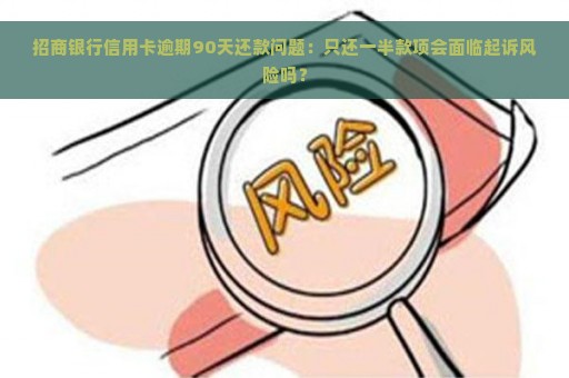 招商银行信用卡逾期90天还款问题：只还一半款项会面临起诉风险吗？