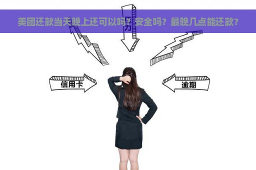 美团还款当天晚上还可以吗？安全吗？最晚几点能还款？