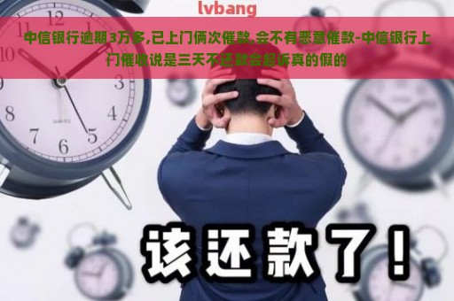 中信银行逾期3万多,已上门俩次催款,会不有恶意催款-中信银行上门催收说是三天不还款会起诉真的假的