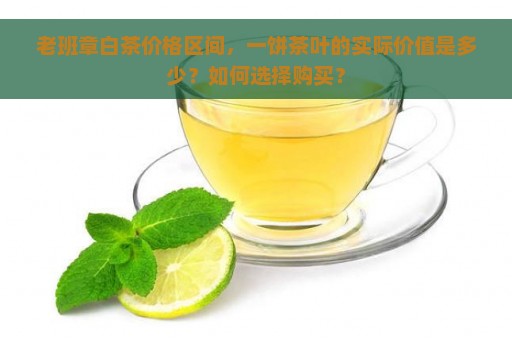 老班章白茶价格区间，一饼茶叶的实际价值是多少？如何选择购买？