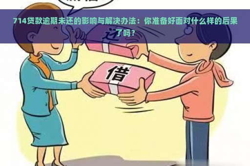 714贷款逾期未还的影响与解决办法：你准备好面对什么样的后果了吗？