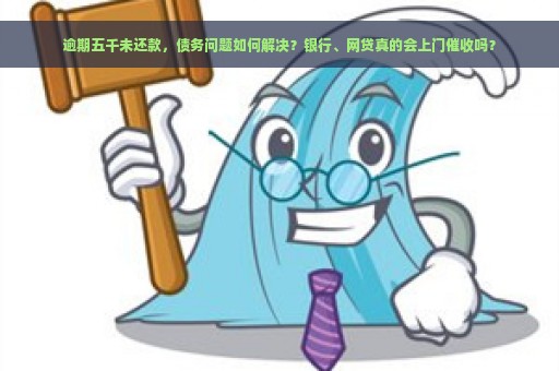 逾期五千未还款，债务问题如何解决？银行、网贷真的会上门催收吗？