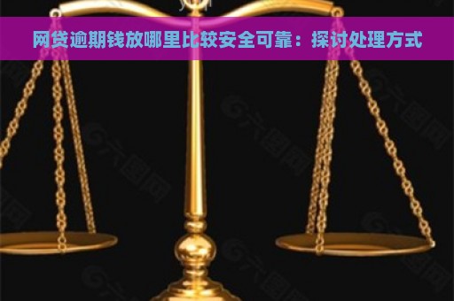 网贷逾期钱放哪里比较安全可靠：探讨处理方式