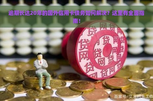 逾期长达20年的国外信用卡债务如何解决？这里有全面指南！