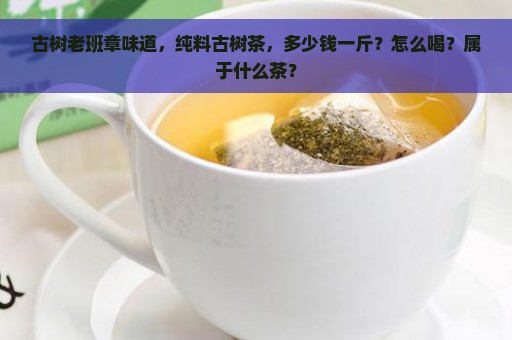 古树老班章味道，纯料古树茶，多少钱一斤？怎么喝？属于什么茶？