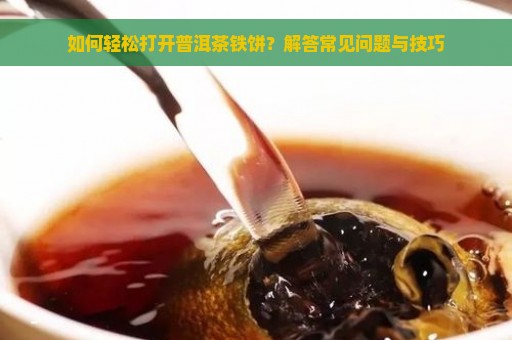 如何轻松打开普洱茶铁饼？解答常见问题与技巧