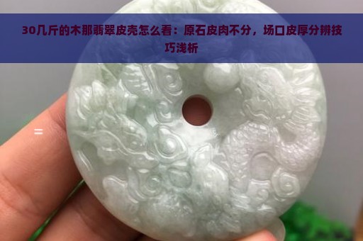 30几斤的木那翡翠皮壳怎么看：原石皮肉不分，场口皮厚分辨技巧浅析