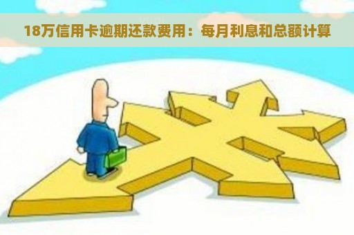 18万信用卡逾期还款费用：每月利息和总额计算