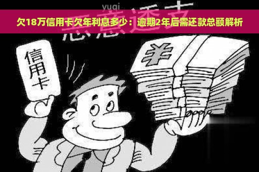 欠18万信用卡欠年利息多少：逾期2年后需还款总额解析