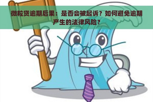 微粒贷逾期后果：是否会被起诉？如何避免逾期产生的法律风险？