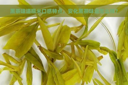 黑茶味道糯米口感特点，安化黑茶味道怎么样？