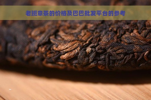 老班章茶的价格及巴巴批发平台的参考