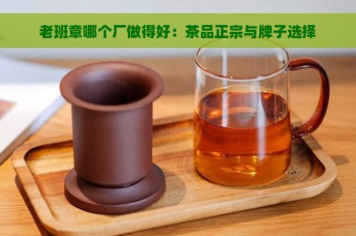 老班章哪个厂做得好：茶品正宗与牌子选择