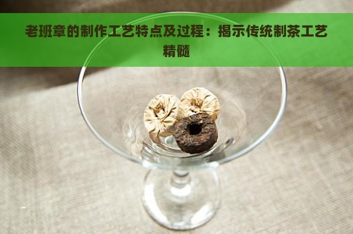 老班章的制作工艺特点及过程：揭示传统制茶工艺精髓