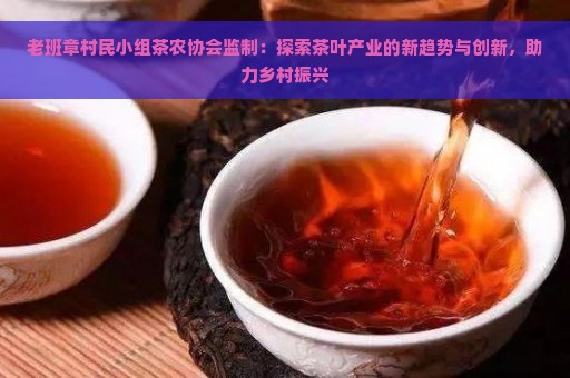 老班章村民小组茶农协会监制：探索茶叶产业的新趋势与创新，助力乡村振兴