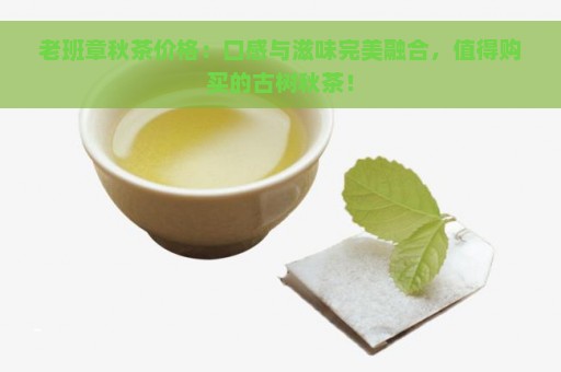 老班章秋茶价格：口感与滋味完美融合，值得购买的古树秋茶！