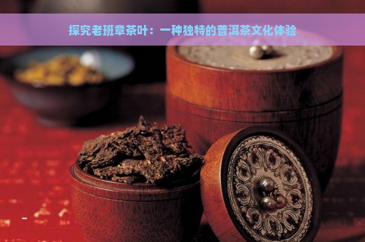 探究老班章茶叶：一种独特的普洱茶文化体验