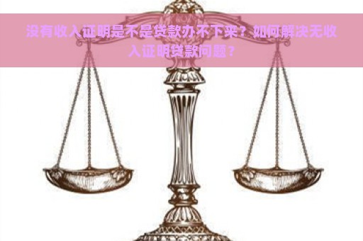 没有收入证明是不是贷款办不下来？如何解决无收入证明贷款问题？