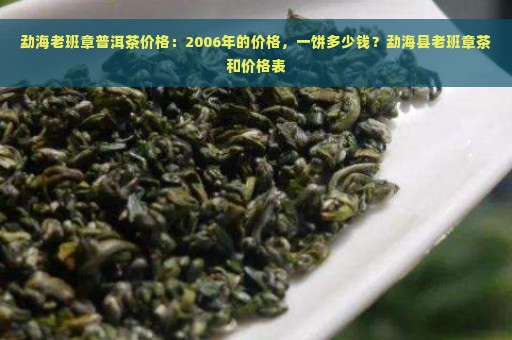 勐海老班章普洱茶价格：2006年的价格，一饼多少钱？勐海县老班章茶和价格表