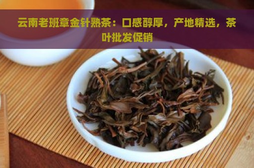 云南老班章金针熟茶：口感醇厚，产地精选，茶叶批发促销