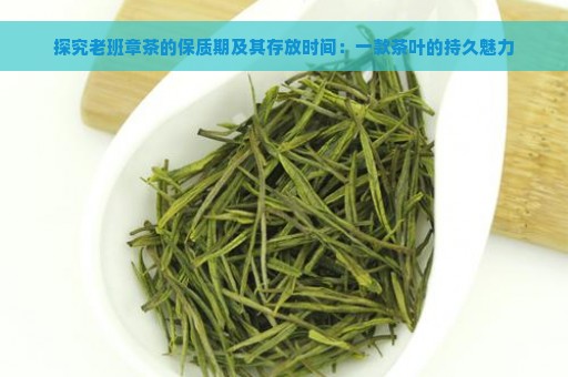 探究老班章茶的保质期及其存放时间：一款茶叶的持久魅力