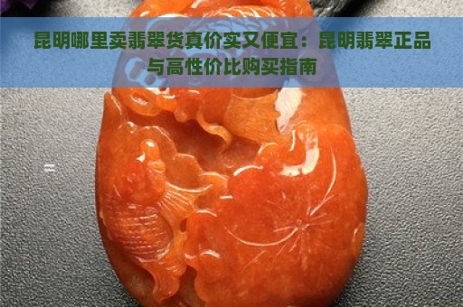 昆明哪里卖翡翠货真价实又便宜：昆明翡翠正品与高性价比购买指南