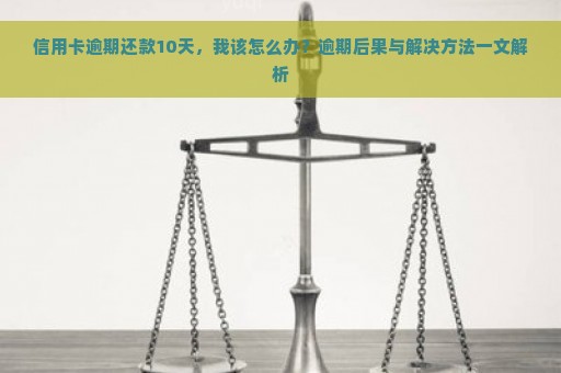 信用卡逾期还款10天，我该怎么办？逾期后果与解决方法一文解析