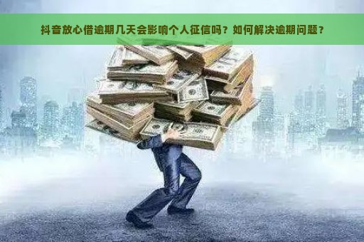 抖音放心借逾期几天会影响个人征信吗？如何解决逾期问题？