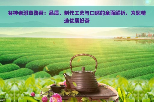 谷神老班章熟茶：品质、制作工艺与口感的全面解析，为您精选优质好茶