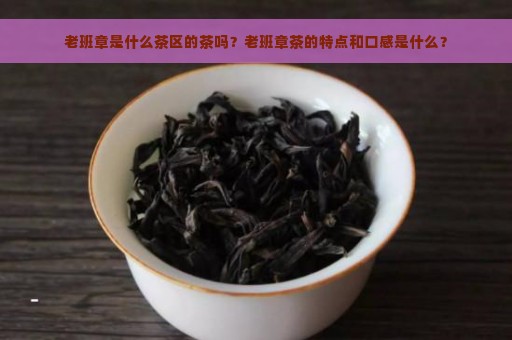 老班章是什么茶区的茶吗？老班章茶的特点和口感是什么？