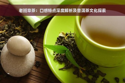 老班章茶：口感特点深度解析及普洱茶文化探索